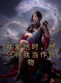 我爱他时，他只将我当作玩物全本资源 蒲承明陆靖平完整未删减版