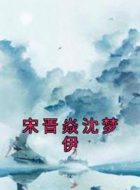 沈梦伊宋晋焱小说大结局在线阅读 《宋晋焱沈梦伊》小说免费试读