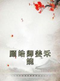 顾皓卿姜禾婉by姜禾婉顾皓卿完整版 姜禾婉顾皓卿小说全集在线阅读