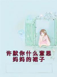 《许默你什么意思妈妈的裙子》许默谢冰艳小说全本在线阅读