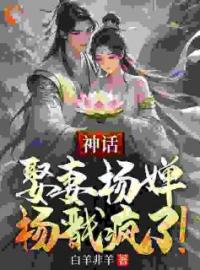 小说《神话：娶妻杨婵，杨戬疯了！》周云杨婵全文免费试读